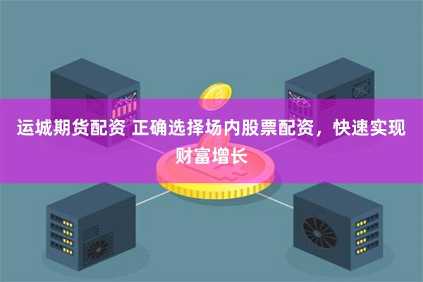 运城期货配资 正确选择场内股票配资，快速实现财富增长