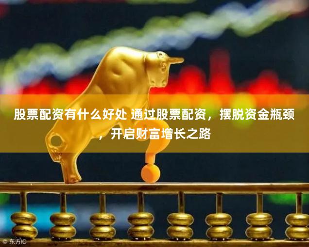 股票配资有什么好处 通过股票配资，摆脱资金瓶颈，开启财富增长之路