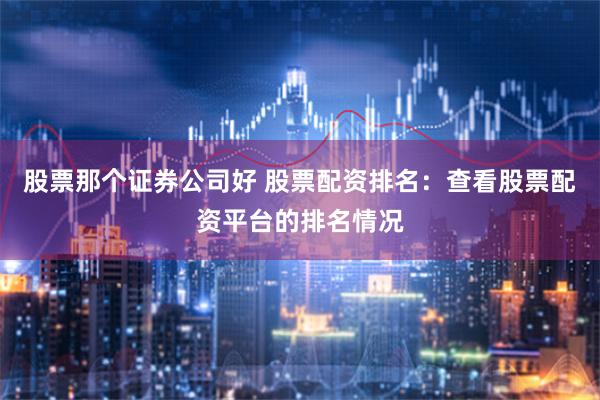 股票那个证券公司好 股票配资排名：查看股票配资平台的排名情况
