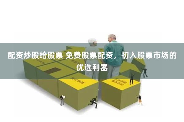 配资炒股给股票 免费股票配资，初入股票市场的优选利器