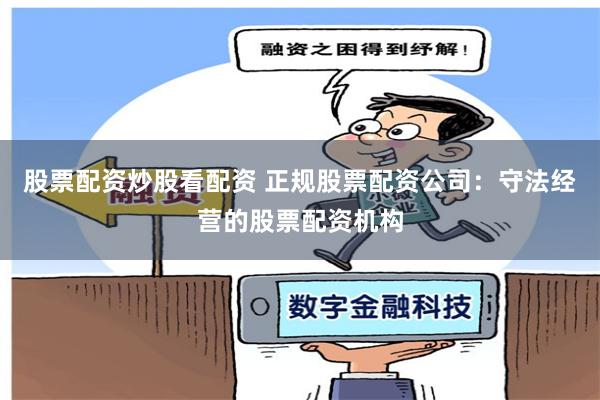 股票配资炒股看配资 正规股票配资公司：守法经营的股票配资机构