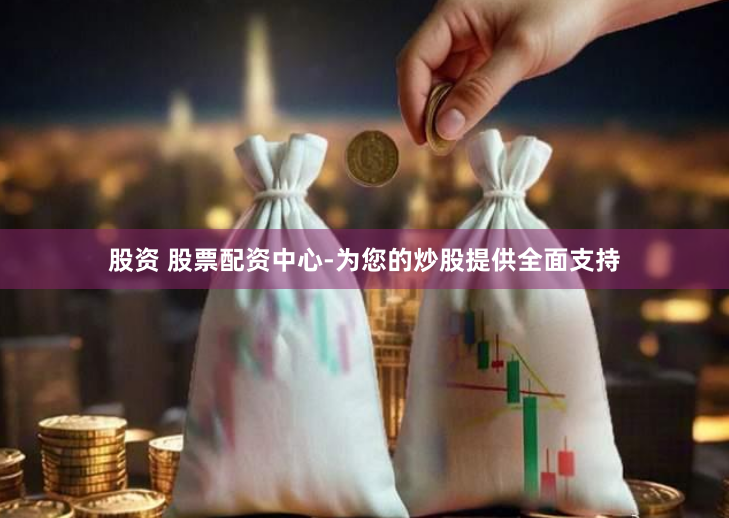 股资 股票配资中心-为您的炒股提供全面支持