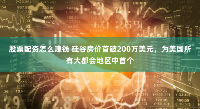 股票配资怎么赚钱 硅谷房价首破200万美元，为美国所有大都会地区中首个