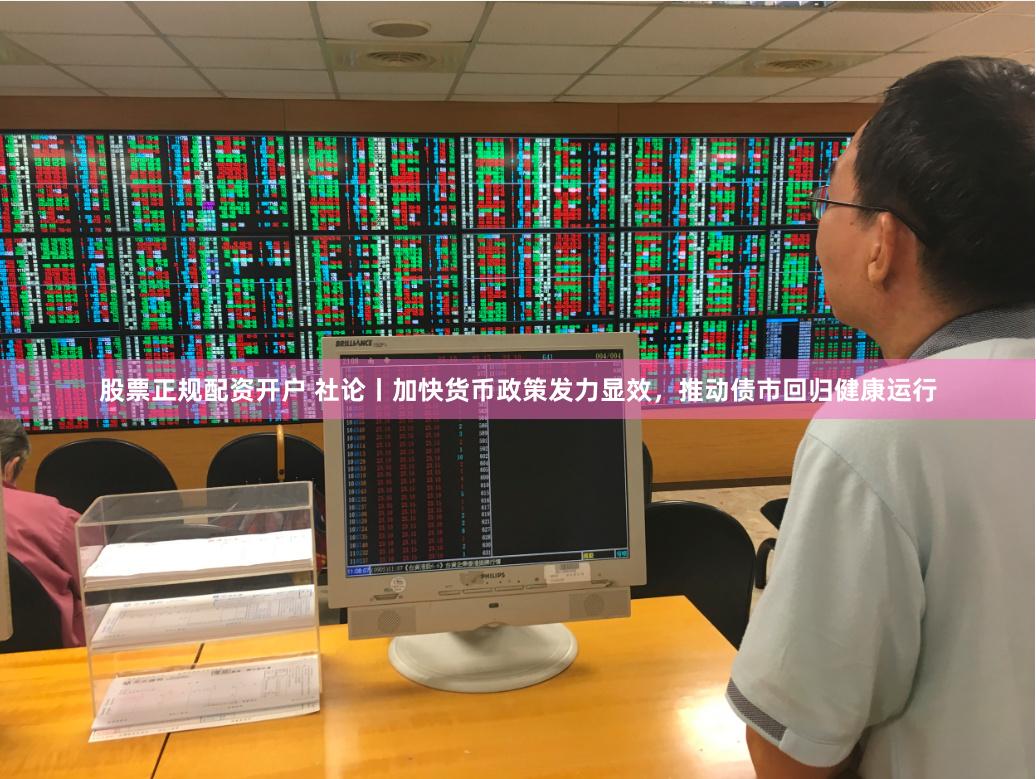 股票正规配资开户 社论丨加快货币政策发力显效，推动债市回归健康运行