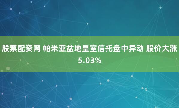 股票配资网 帕米亚盆地皇室信托盘中异动 股价大涨5.03%