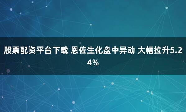 股票配资平台下载 恩佐生化盘中异动 大幅拉升5.24%