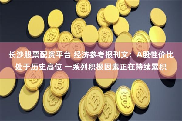 长沙股票配资平台 经济参考报刊文：A股性价比处于历史高位 一系列积极因素正在持续累积