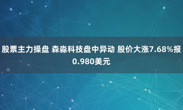 股票主力操盘 森淼科技盘中异动 股价大涨7.68%报0.980美元