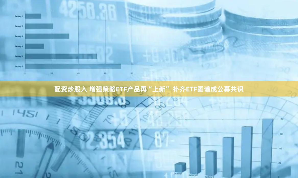 配资炒股入 增强策略ETF产品再“上新” 补齐ETF图谱成公募共识