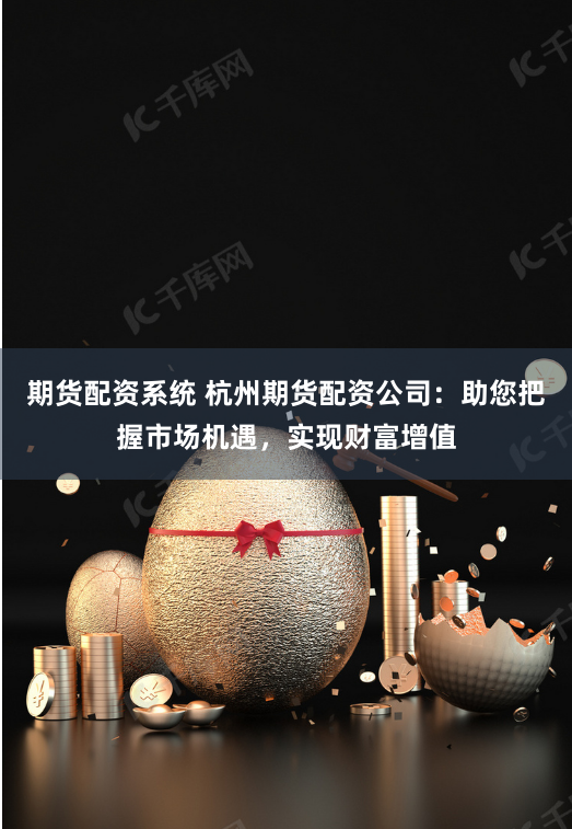 期货配资系统 杭州期货配资公司：助您把握市场机遇，实现财富增值