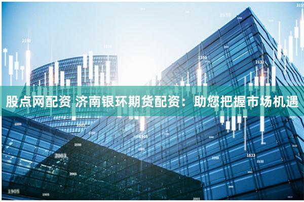 股点网配资 济南银环期货配资：助您把握市场机遇