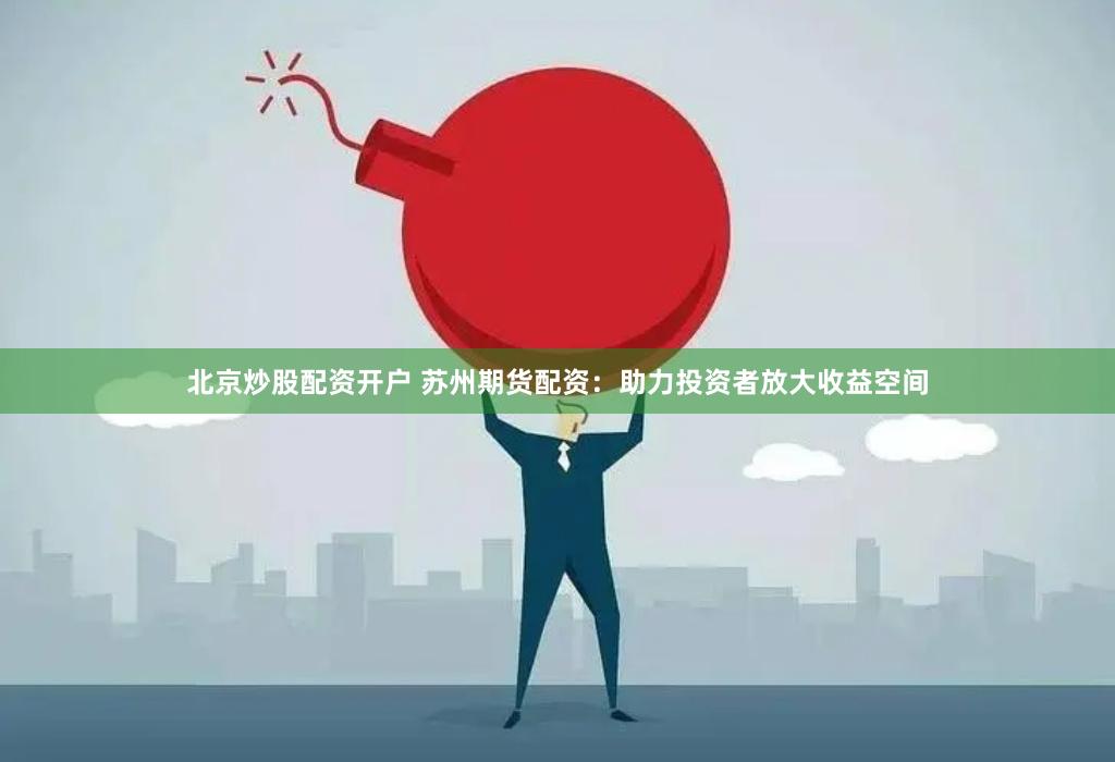 北京炒股配资开户 苏州期货配资：助力投资者放大收益空间