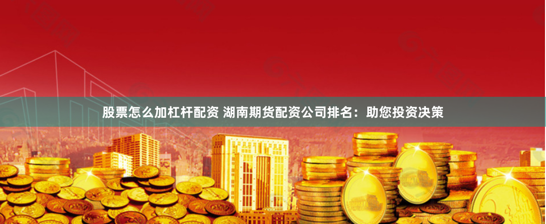 股票怎么加杠杆配资 湖南期货配资公司排名：助您投资决策