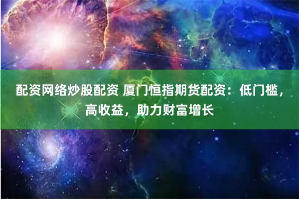 配资网络炒股配资 厦门恒指期货配资：低门槛，高收益，助力财富增长