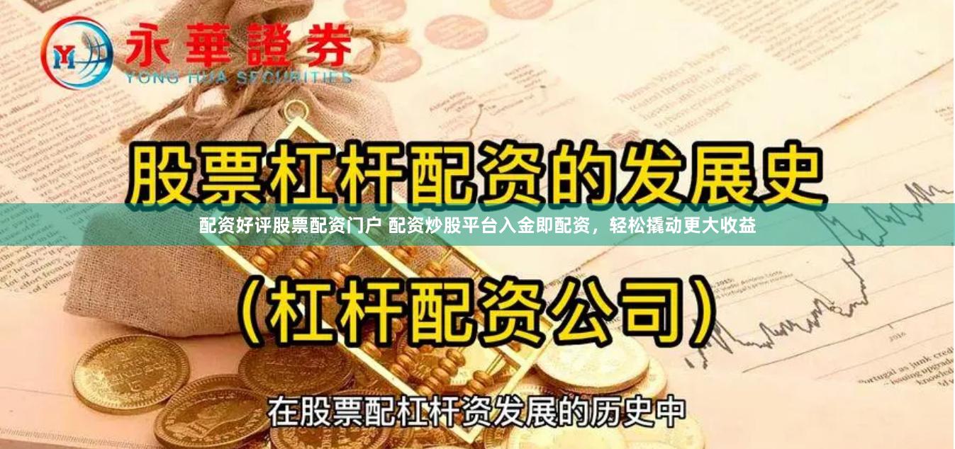 配资好评股票配资门户 配资炒股平台入金即配资，轻松撬动更大收益