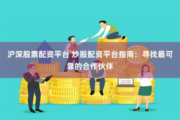 沪深股票配资平台 炒股配资平台指南：寻找最可靠的合作伙伴