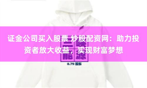 证金公司买入股票 炒股配资网：助力投资者放大收益，实现财富梦想
