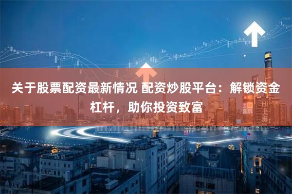 关于股票配资最新情况 配资炒股平台：解锁资金杠杆，助你投资致富