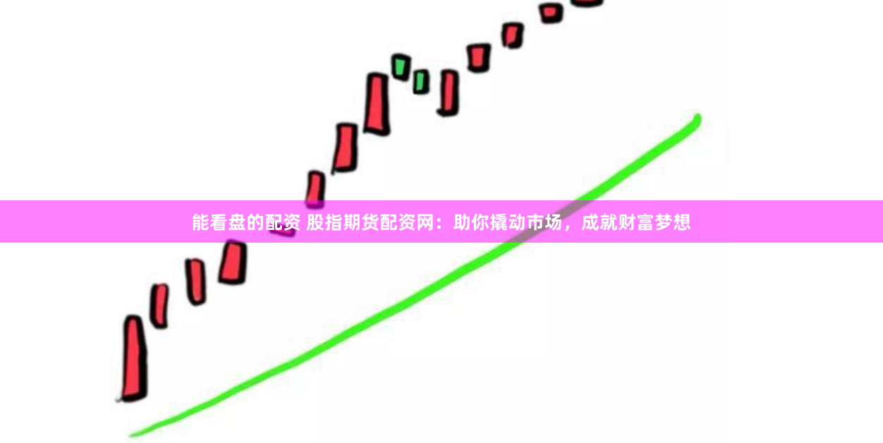 能看盘的配资 股指期货配资网：助你撬动市场，成就财富梦想