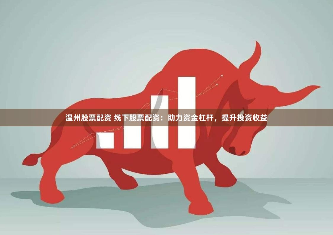 温州股票配资 线下股票配资：助力资金杠杆，提升投资收益