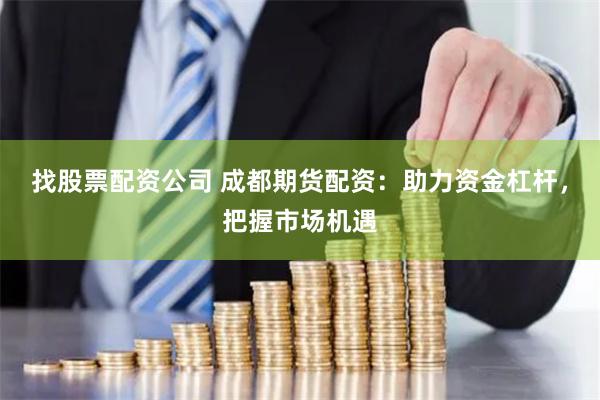 找股票配资公司 成都期货配资：助力资金杠杆，把握市场机遇