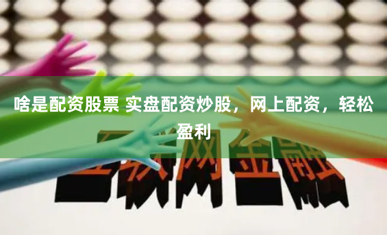 啥是配资股票 实盘配资炒股，网上配资，轻松盈利