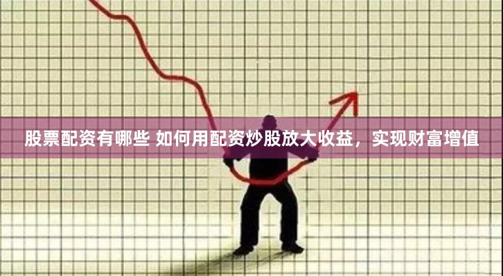 股票配资有哪些 如何用配资炒股放大收益，实现财富增值