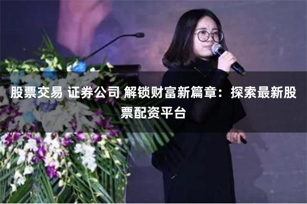 股票交易 证券公司 解锁财富新篇章：探索最新股票配资平台