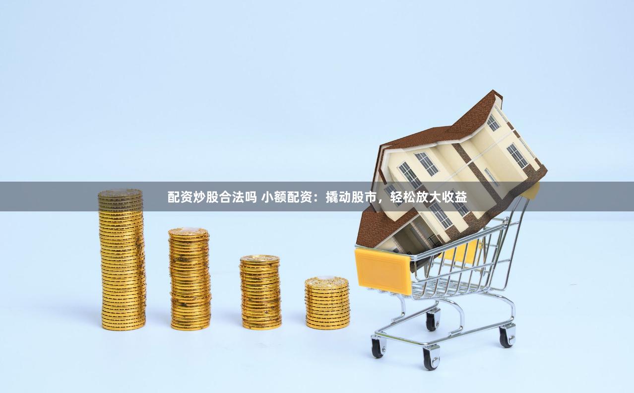 配资炒股合法吗 小额配资：撬动股市，轻松放大收益
