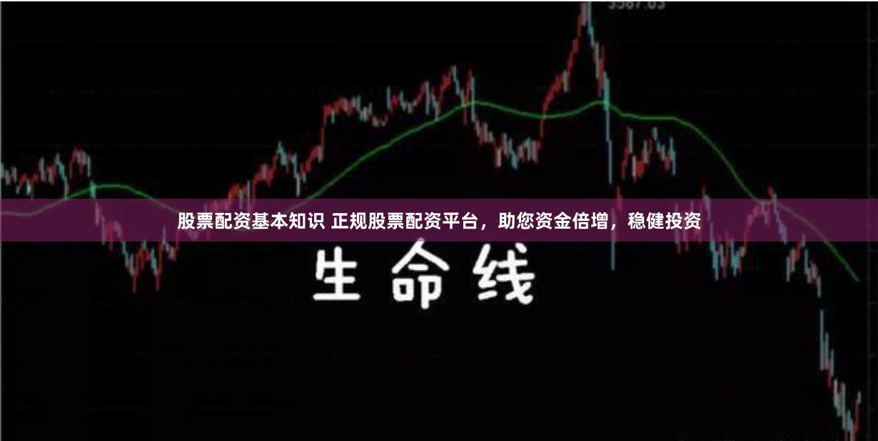 股票配资基本知识 正规股票配资平台，助您资金倍增，稳健投资