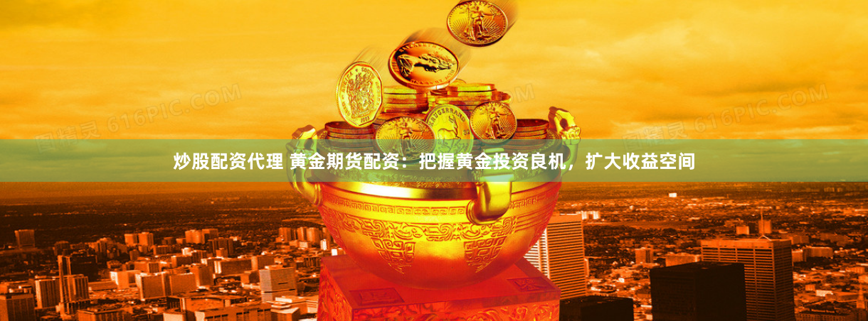 炒股配资代理 黄金期货配资：把握黄金投资良机，扩大收益空间