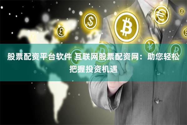 股票配资平台软件 互联网股票配资网：助您轻松把握投资机遇