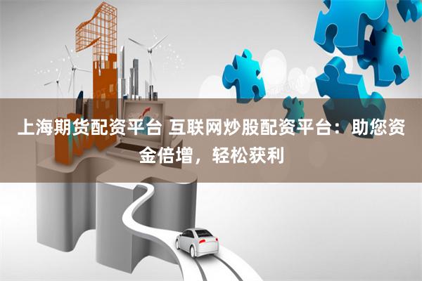 上海期货配资平台 互联网炒股配资平台：助您资金倍增，轻松获利