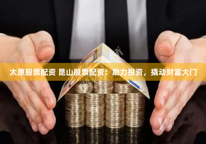 太原股票配资 昆山股票配资：助力投资，撬动财富大门