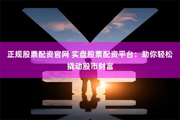 正规股票配资官网 实盘股票配资平台：助你轻松撬动股市财富