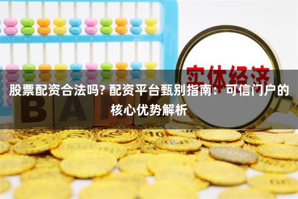 股票配资合法吗? 配资平台甄别指南：可信门户的核心优势解析