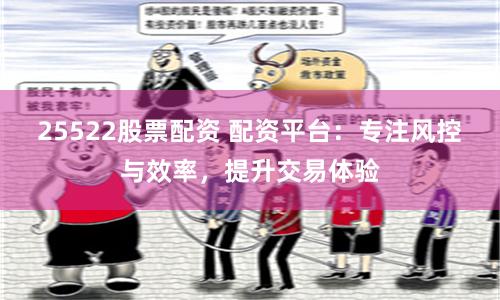 25522股票配资 配资平台：专注风控与效率，提升交易体验