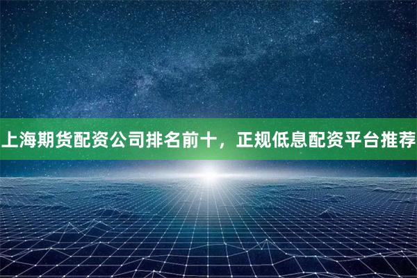 上海期货配资公司排名前十，正规低息配资平台推荐