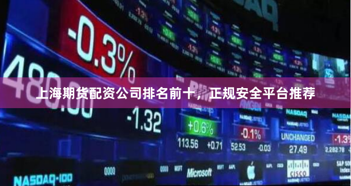 上海期货配资公司排名前十，正规安全平台推荐