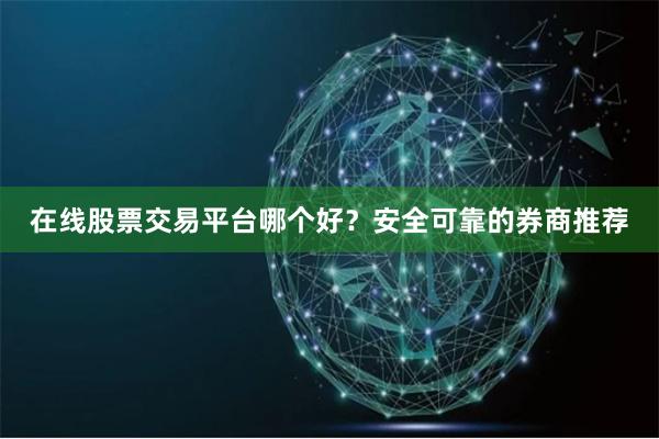 在线股票交易平台哪个好？安全可靠的券商推荐