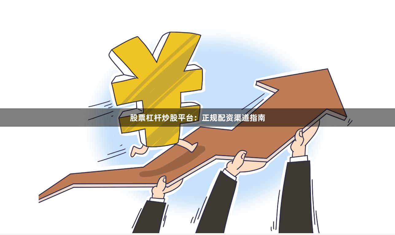股票杠杆炒股平台：正规配资渠道指南
