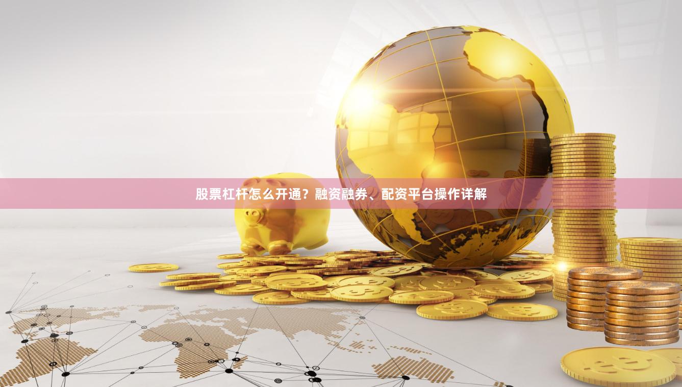 股票杠杆怎么开通？融资融券、配资平台操作详解