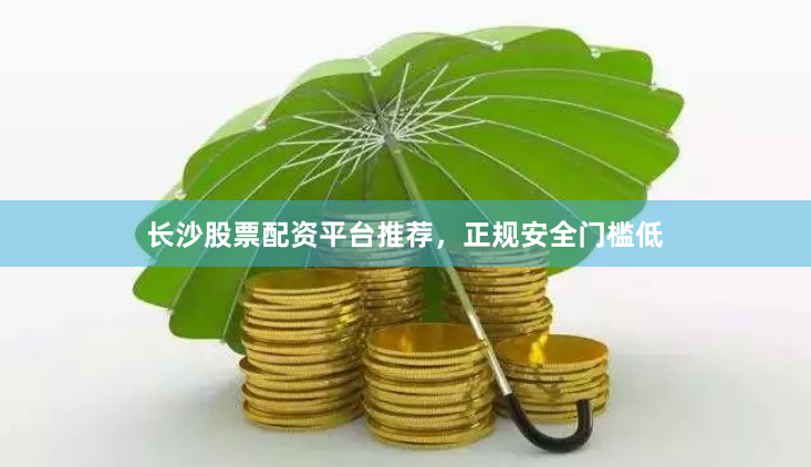 长沙股票配资平台推荐，正规安全门槛低