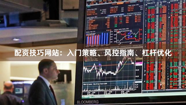 配资技巧网站：入门策略、风控指南、杠杆优化