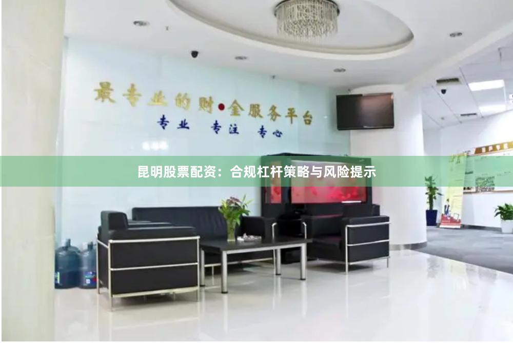 昆明股票配资：合规杠杆策略与风险提示